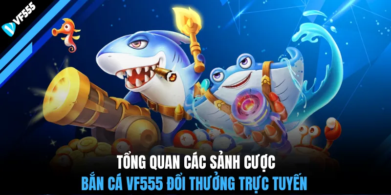 Tổng quan các sảnh cược bắn cá VF555 đổi thưởng trực tuyến